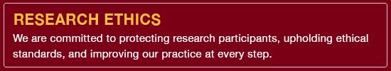 Research Ethics: We are committed to protecting research participants, upholding ethical standards, and improving our practice at every step
